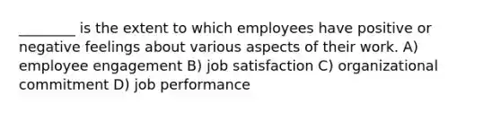 ________ is the extent to which employees have positive or negative feelings about various aspects of their work. A) employee engagement B) job satisfaction C) organizational commitment D) job performance