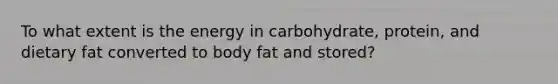 To what extent is the energy in carbohydrate, protein, and dietary fat converted to body fat and stored?