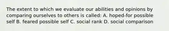 The extent to which we evaluate our abilities and opinions by comparing ourselves to others is called: A. hoped-for possible self B. feared possible self C. social rank D. social comparison