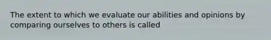 The extent to which we evaluate our abilities and opinions by comparing ourselves to others is called