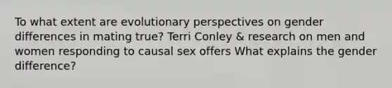 To what extent are evolutionary perspectives on gender differences in mating true? Terri Conley & research on men and women responding to causal sex offers What explains the gender difference?