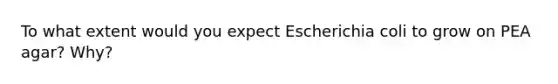 To what extent would you expect Escherichia coli to grow on PEA agar? Why?