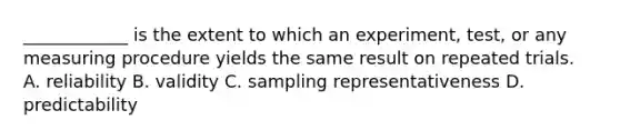 ____________ is the extent to which an experiment, test, or any measuring procedure yields the same result on repeated trials. A. reliability B. validity C. sampling representativeness D. predictability