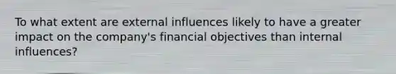 To what extent are external influences likely to have a greater impact on the company's financial objectives than internal influences?