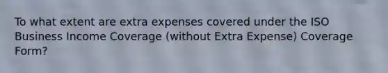 To what extent are extra expenses covered under the ISO Business Income Coverage (without Extra Expense) Coverage Form?