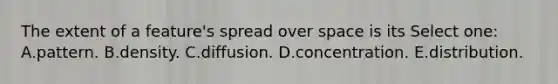 The extent of a feature's spread over space is its Select one: A.pattern. B.density. C.diffusion. D.concentration. E.distribution.