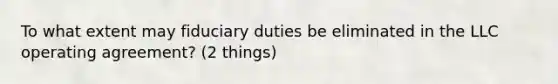 To what extent may fiduciary duties be eliminated in the LLC operating agreement? (2 things)