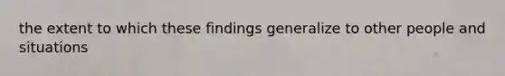 the extent to which these findings generalize to other people and situations