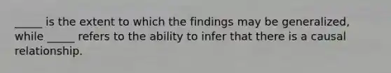 _____ is the extent to which the findings may be generalized, while _____ refers to the ability to infer that there is a causal relationship.