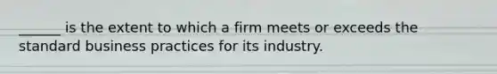 ______ is the extent to which a firm meets or exceeds the standard business practices for its industry.