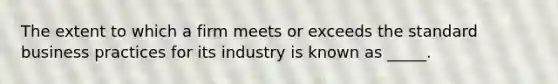 The extent to which a firm meets or exceeds the standard business practices for its industry is known as _____.