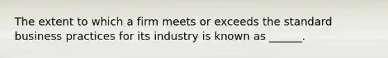 The extent to which a firm meets or exceeds the standard business practices for its industry is known as ______.