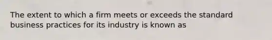 The extent to which a firm meets or exceeds the standard business practices for its industry is known as