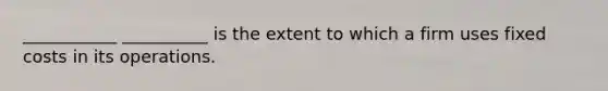 ___________ __________ is the extent to which a firm uses fixed costs in its operations.