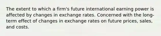 The extent to which a firm's future international earning power is affected by changes in exchange rates. Concerned with the long-term effect of changes in exchange rates on future prices, sales, and costs.