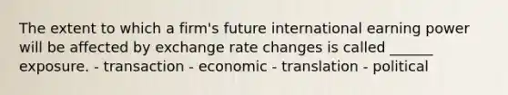 The extent to which a firm's future international earning power will be affected by exchange rate changes is called ______ exposure. - transaction - economic - translation - political