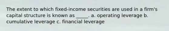 The extent to which fixed-income securities are used in a firm's capital structure is known as _____. a. operating leverage b. cumulative leverage c. financial leverage