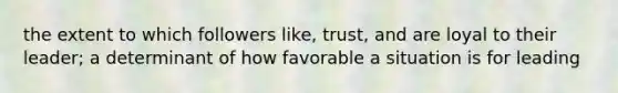 the extent to which followers like, trust, and are loyal to their leader; a determinant of how favorable a situation is for leading