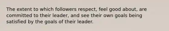 The extent to which followers respect, feel good about, are committed to their leader, and see their own goals being satisfied by the goals of their leader.