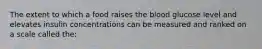 The extent to which a food raises the blood glucose level and elevates insulin concentrations can be measured and ranked on a scale called the: