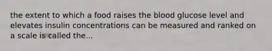 the extent to which a food raises the blood glucose level and elevates insulin concentrations can be measured and ranked on a scale is called the...