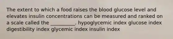 The extent to which a food raises the blood glucose level and elevates insulin concentrations can be measured and ranked on a scale called the __________. hypoglycemic index glucose index digestibility index glycemic index insulin index