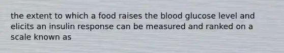 the extent to which a food raises <a href='https://www.questionai.com/knowledge/k7oXMfj7lk-the-blood' class='anchor-knowledge'>the blood</a> glucose level and elicits an insulin response can be measured and ranked on a scale known as