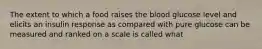 The extent to which a food raises the blood glucose level and elicits an insulin response as compared with pure glucose can be measured and ranked on a scale is called what