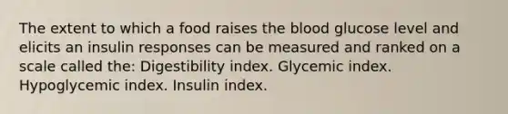 The extent to which a food raises the blood glucose level and elicits an insulin responses can be measured and ranked on a scale called the: Digestibility index. Glycemic index. Hypoglycemic index. Insulin index.