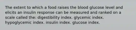 The extent to which a food raises the blood glucose level and elicits an insulin response can be measured and ranked on a scale called the:​ digestibility index.​ ​glycemic index. ​hypoglycemic index. ​insulin index. ​glucose index.