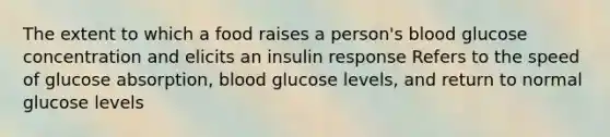 The extent to which a food raises a person's blood glucose concentration and elicits an insulin response Refers to the speed of glucose absorption, blood glucose levels, and return to normal glucose levels