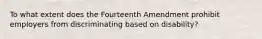 To what extent does the Fourteenth Amendment prohibit employers from discriminating based on disability?