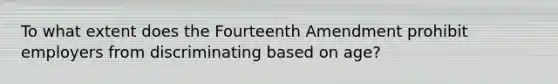 To what extent does the Fourteenth Amendment prohibit employers from discriminating based on age?