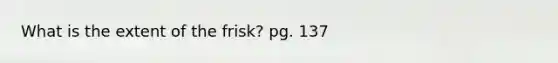 What is the extent of the frisk? pg. 137