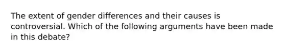 The extent of gender differences and their causes is controversial. Which of the following arguments have been made in this debate?