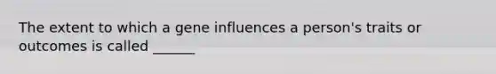 The extent to which a gene influences a person's traits or outcomes is called ______