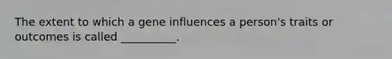 The extent to which a gene influences a person's traits or outcomes is called __________.