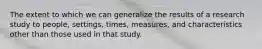 The extent to which we can generalize the results of a research study to people, settings, times, measures, and characteristics other than those used in that study.