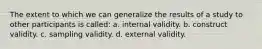 The extent to which we can generalize the results of a study to other participants is called: a. internal validity. b. construct validity. c. sampling validity. d. external validity.