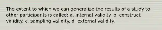 The extent to which we can generalize the results of a study to other participants is called: a. internal validity. b. construct validity. c. sampling validity. d. external validity.