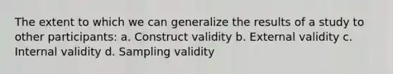 The extent to which we can generalize the results of a study to other participants: a. Construct validity b. External validity c. Internal validity d. Sampling validity