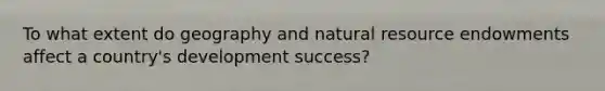 To what extent do geography and natural resource endowments affect a country's development success?