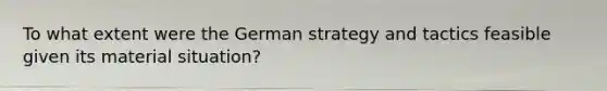 To what extent were the German strategy and tactics feasible given its material situation?