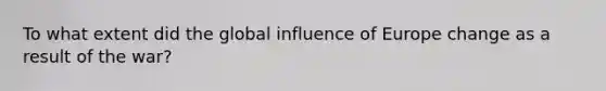 To what extent did the global influence of Europe change as a result of the war?