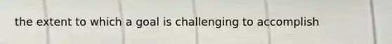 the extent to which a goal is challenging to accomplish