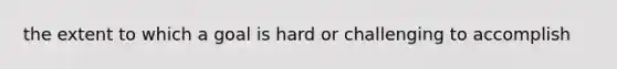 the extent to which a goal is hard or challenging to accomplish