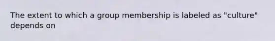 The extent to which a group membership is labeled as "culture" depends on