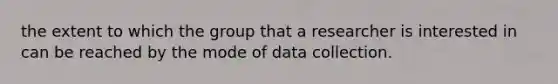 the extent to which the group that a researcher is interested in can be reached by the mode of data collection.