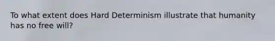 To what extent does Hard Determinism illustrate that humanity has no free will?