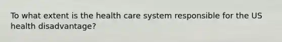 To what extent is the health care system responsible for the US health disadvantage?